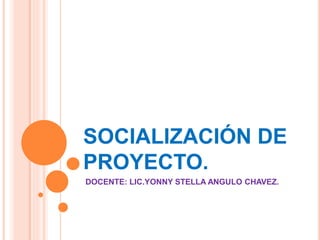 SOCIALIZACIÓN DE
PROYECTO.
DOCENTE: LIC.YONNY STELLA ANGULO CHAVEZ.
 