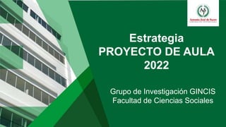Grupo de Investigación GINCIS
Facultad de Ciencias Sociales
Estrategia
PROYECTO DE AULA
2022
 