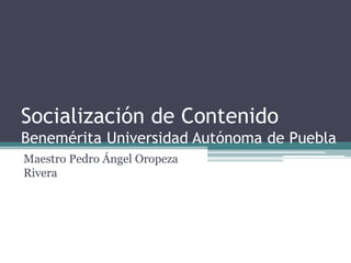 Socialización de Contenido
Benemérita Universidad Autónoma de Puebla
Maestro Pedro Ángel Oropeza
Rivera
 
