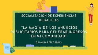 "LA MAGIA DE LOS ANUNCIOS
PUBLICITARIOS PARA GENERAR INGRESOS
EN MI COMUNIDAD"
ORLANDA PÉREZ ROJAS
SOCIALIZACIÓN DE EXPERIENCIAS
DIDÁCTICAS
 