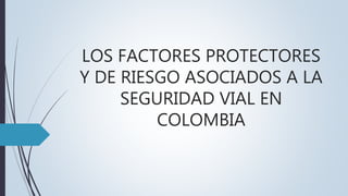 LOS FACTORES PROTECTORES
Y DE RIESGO ASOCIADOS A LA
SEGURIDAD VIAL EN
COLOMBIA
 