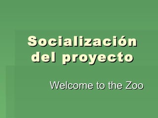 SocializaciónSocialización
del proyectodel proyecto
Welcome to the ZooWelcome to the Zoo
 
