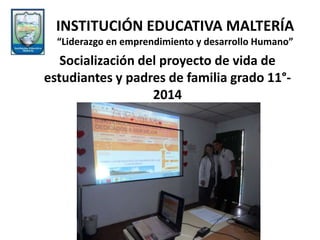 Socialización del proyecto de vida de
estudiantes y padres de familia grado 11°-
2014
INSTITUCIÓN EDUCATIVA MALTERÍA
“Liderazgo en emprendimiento y desarrollo Humano”
 