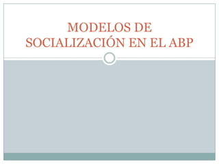 MODELOS DE
SOCIALIZACIÓN EN EL ABP
 