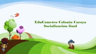 EduCometro Colonia Caroya
Socialización final
 