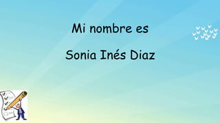 Mi nombre es
Sonia Inés Diaz
 