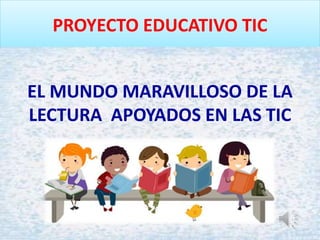 PROYECTO EDUCATIVO TIC
EL MUNDO MARAVILLOSO DE LA
LECTURA APOYADOS EN LAS TIC
 