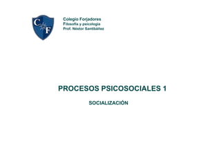 Colegio Forjadores
Filosofía y psicología
Prof. Néstor Santibáñez
PROCESOS PSICOSOCIALES 1
SOCIALIZACIÓN
 