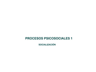 PROCESOS PSICOSOCIALES 1
SOCIALIZACIÓN
 