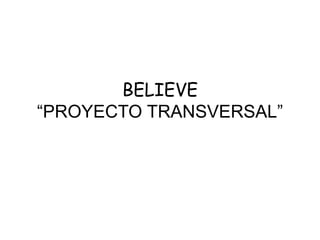 BELIEVE
“PROYECTO TRANSVERSAL”
 