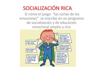 SOCIALIZACIÓN RICA
O cómo el juego “las cartas de las
emociones” se inscribe en un programa
de socialización y de educación
emocional amplio y rico
 