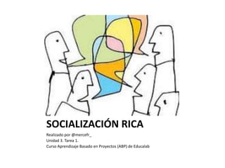 SOCIALIZACIÓN RICA
Realizado por @mercefr_
Unidad 3. Tarea 1.
Curso Aprendizaje Basado en Proyectos (ABP) de Educalab
 