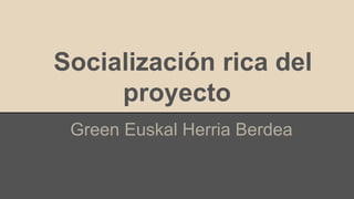 Socialización rica del
proyecto
Green Euskal Herria Berdea
 