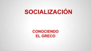 SOCIALIZACIÓN
CONOCIENDO
EL GRECO
 