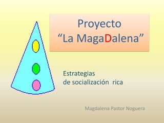Proyecto
“La MagaDalena”
Magdalena Pastor Noguera
Estrategias
de socialización rica
 
