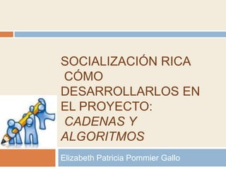 SOCIALIZACIÓN RICA
CÓMO
DESARROLLARLOS EN
EL PROYECTO:
CADENAS Y
ALGORITMOS
Elizabeth Patricia Pommier Gallo
 