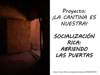 Proyecto:
¡LA CANTINA ES
NUESTRA!
SOCIALIZACIÓN
RICA:
ABRIENDO
LAS PUERTAS
https://www.flickr.com/photos/bachmont/1182807104/
 