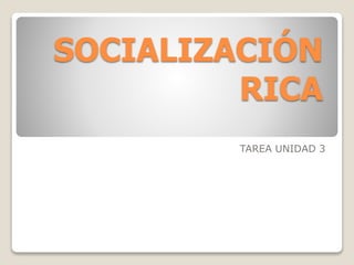 SOCIALIZACIÓN
RICA
TAREA UNIDAD 3
 