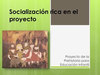 Socialización rica en el
proyecto
Proyecto de la
Prehistoria para
Educación Infantil
 