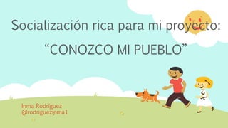 Socialización rica para mi proyecto:
“CONOZCO MI PUEBLO”
Inma Rodríguez
@rodriguezinma1
 
