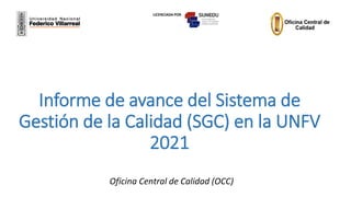 Informe de avance del Sistema de
Gestión de la Calidad (SGC) en la UNFV
2021
Oficina Central de Calidad (OCC)
LICENCIADA POR
 