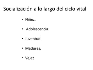 Socialización a lo largo del ciclo vital
• Niñez.
• Adolescencia.
• Juventud.
• Madurez.
• Vejez
 