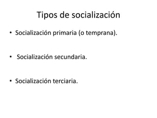 Tipos de socialización
• Socialización primaria (o temprana).
• Socialización secundaria.
• Socialización terciaria.
 