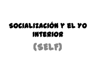 Socialización y el Yo
      Interior
      (SELF)
 