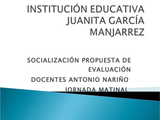 SOCIALIZACIÓN PROPUESTA DE EVALUACIÓN DOCENTES ANTONIO NARIÑO  JORNADA MATINAL  