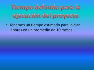 Tiempo definido para la ejecución del proyectoTenemos un tiempo estimado para iniciar labores en un promedio de 10 meses.