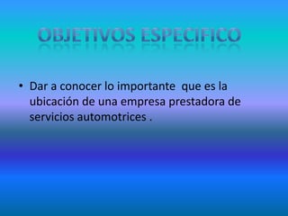 Objetivos especifico  Dar a conocer lo importante  que es la ubicación de una empresa prestadora de servicios automotrices .