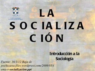 LA
      S O C IA L IZ A
          C IÓ N
                                    Introducción a la
                                       Sociología
Fuente: 16/3/12 Baja de
pochicasta.files.wordpress.com/2009/05/t
ema-v-socializacion.ppt
 