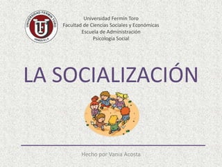 LA SOCIALIZACIÓN
Hecho por Vania Acosta
Universidad Fermín Toro
Facultad de Ciencias Sociales y Económicas
Escuela de Administración
Psicología Social
 