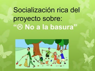 Socialización rica del
proyecto sobre:
“ No a la basura”
 