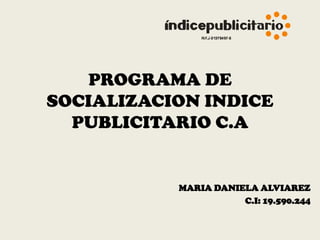 PROGRAMA DE
SOCIALIZACION INDICE
PUBLICITARIO C.A
MARIA DANIELA ALVIAREZ
C.I: 19.590.244
 