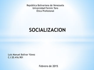 República Bolivariana de Venezuela
Universidad Fermín Toro
Ética Profesional
SOCIALIZACION
Luis Manuel Bolívar Yánez
C.I 20.416.901
Febrero de 2015
 
