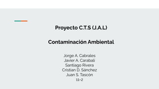Proyecto C.T.S (J.A.L)
Contaminación Ambiental
Jorge A. Cabrales
Javier A. Carabalí
Santiago Rivera
Cristian D. Sánchez
Juan S. Tascón
11-2
 