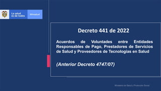 Decreto 441 de 2022
Acuerdos de Voluntades entre Entidades
Responsables de Pago, Prestadores de Servicios
de Salud y Proveedores de Tecnologías en Salud
(Anterior Decreto 4747/07)
 