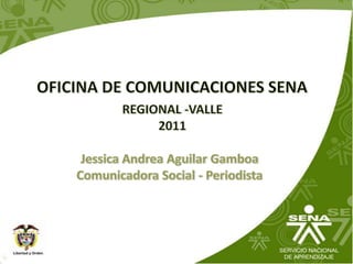 OFICINA DE COMUNICACIONES SENA  REGIONAL -VALLE 2011 Jessica Andrea Aguilar Gamboa  Comunicadora Social - Periodista 