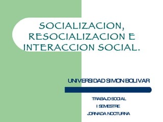 SOCIALIZACION, RESOCIALIZACION E INTERACCION SOCIAL. UNIVERSIDAD SIMON BOLIVAR TRABAJO SOCIAL I SEMESTRE  JORNADA NOCTURNA 