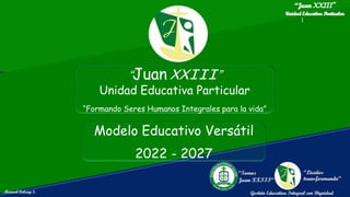 1
Modelo Educativo Versátil
2022 - 2027
“Juan XXIII”
Unidad Educativa Particular
“Formando Seres Humanos Integrales para la vida”
 