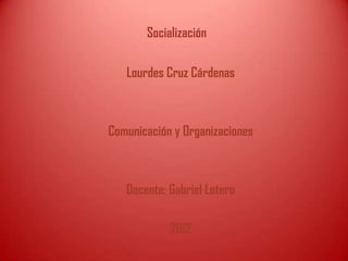 Socialización

   Lourdes Cruz Cárdenas



Comunicación y Organizaciones



   Docente: Gabriel Lotero

            2012
 