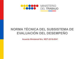 NORMA TÉCNICA DEL SUBSISTEMA DE
EVALUACIÓN DEL DESEMPEÑO
Acuerdo Ministerial Nro. MDT-2018-0041
 