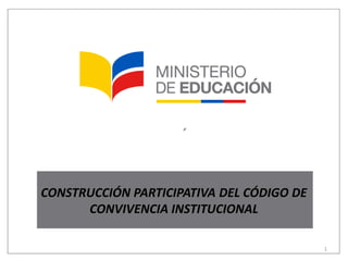 1
CONSTRUCCIÓN PARTICIPATIVA DEL CÓDIGO DE
CONVIVENCIA INSTITUCIONAL
 