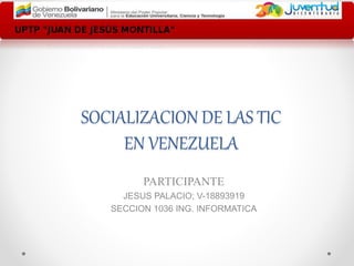 SOCIALIZACION DE LAS TIC
EN VENEZUELA
PARTICIPANTE
JESUS PALACIO; V-18893919
SECCION 1036 ING. INFORMATICA
 