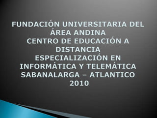  FUNDACIÓN UNIVERSITARIA DEL ÁREA ANDINACENTRO DE EDUCACIÓN A DISTANCIAESPECIALIZACIÓN EN INFORMÁTICA Y TELEMÁTICASABANALARGA – ATLANTICO 2010 