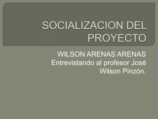 WILSON ARENAS ARENAS
Entrevistando al profesor José
Wilson Pinzón.
 