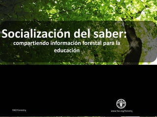 www.fao.org/forestryFAO Forestry
Socialización del saber:
compartiendo información forestal para la
educación
 
