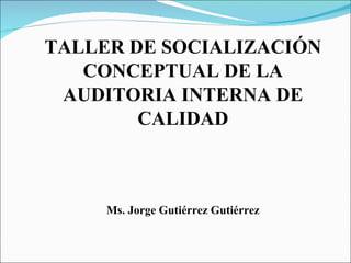 TALLER DE SOCIALIZACIÓN
   CONCEPTUAL DE LA
 AUDITORIA INTERNA DE
        CALIDAD



     Ms. Jorge Gutiérrez Gutiérrez
 