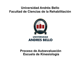 Universidad Andrés Bello
Facultad de Ciencias de la Rehabilitación




       Proceso de Autoevaluación
         Escuela de Kinesiología
 